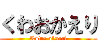 くわおかえり (Kuwa okaeri)