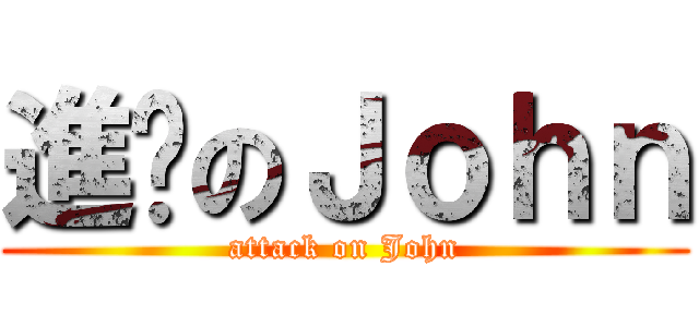 進擊のＪｏｈｎ (attack on John)