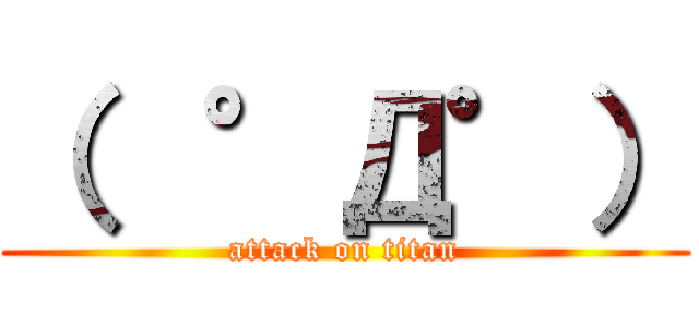 （  °Д゜） (attack on titan)