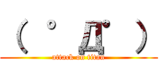 （  °Д゜） (attack on titan)