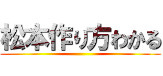 松本作り方わかる ()