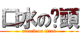 口水の柒頭 (attack on titan)