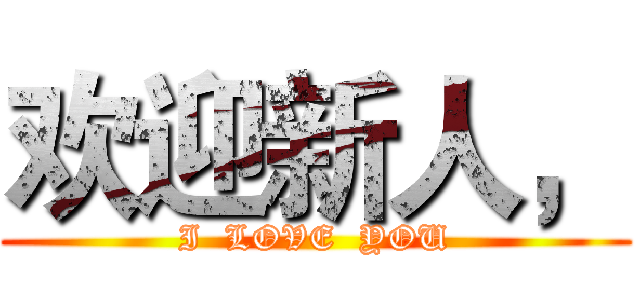 欢迎新人， (I  LOVE  YOU)