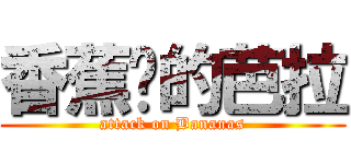 香蕉你的芭拉 (attack on Bananas)