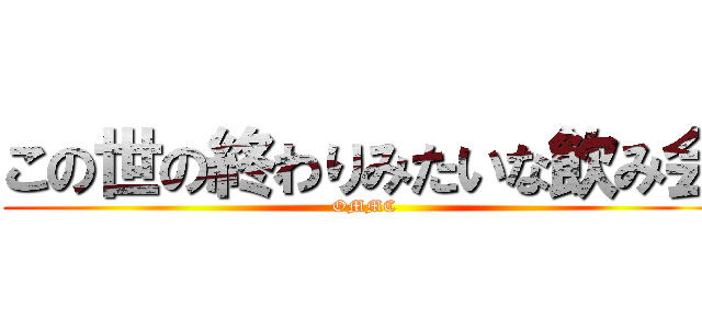 この世の終わりみたいな飲み会 (OMMC)
