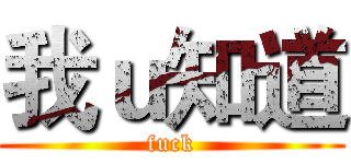 我ｕ知道 (fuck)