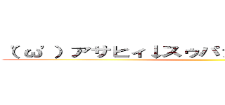 （'ω'）アサヒィ↓スゥパァ↑ドゥルァァァァイ↓ ()