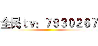 全民ｔｖ：７９３０２６７ ()