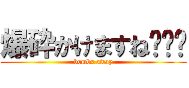 爆砕かけますね〜⭐︎ (bombs away)