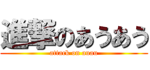 進撃のあうあう (attack on auau)