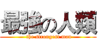 最強の人類 ( the strongest man)