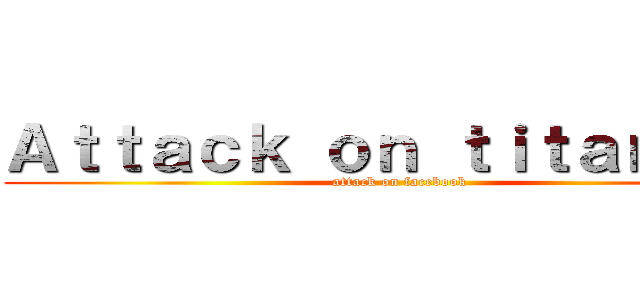 Ａｔｔａｃｋ ｏｎ ｔｉｔａｎ ＴＨ (attack on facebook)