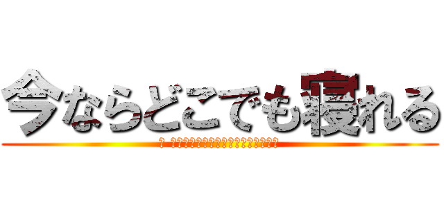 今ならどこでも寝れる (今 私の願い事が叶うならば今すぐ寝たい)