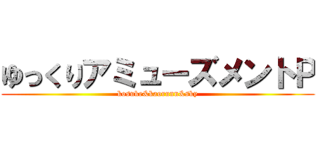 ゆっくりアミューズメントＰ (kosuke&kaorunn&sky)