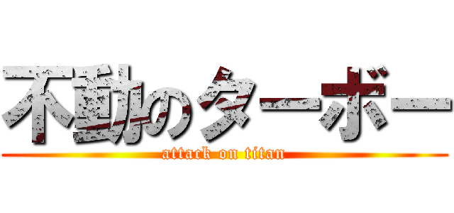 不動のターボー (attack on titan)