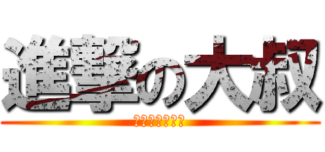 進撃の大叔 (大叔無敵喔喔喔)