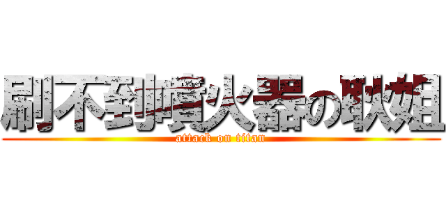刷不到噴火器の耿姐 (attack on titan)
