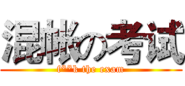 混帐の考试 (f**k the exam)