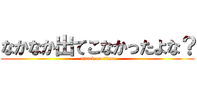 なかなか出てこなかったよな？ (attack on titan)