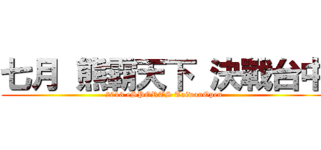 七月 熊霸天下 決戰台中 (2013 eSPORTS TaiwanOpen)