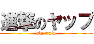 進撃のヤップ (sky train)