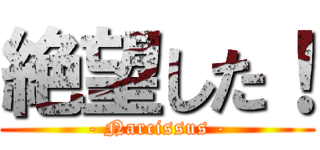 絶望した！ (- Narcissus -)