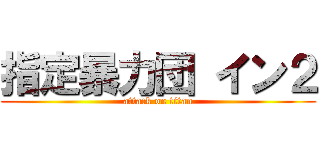 指定暴力団 イン２ (attack on titan)