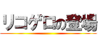 リコゲロの登場 ()