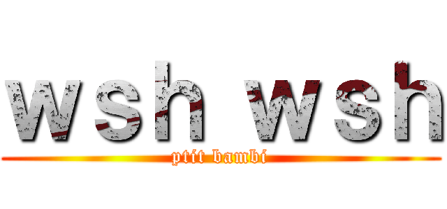 ｗｓｈ ｗｓｈ (ptit bambi)
