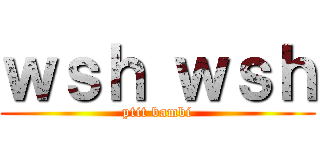 ｗｓｈ ｗｓｈ (ptit bambi)