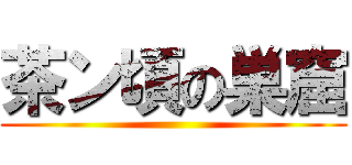 茶ン頃の巣窟 ()