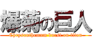 爆菊の巨人 (Chrysanthemum burst on titan)