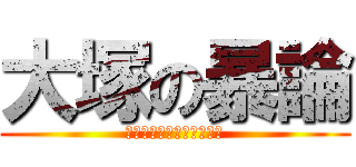 大塚の暴論 (出来るわけないじゃない！)