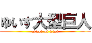 ゆいす大型巨人 (attack on titan)