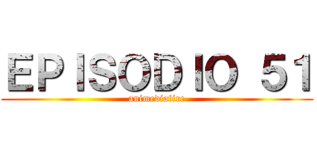 ＥＰＩＳＯＤＩＯ ５１ (animediafire)