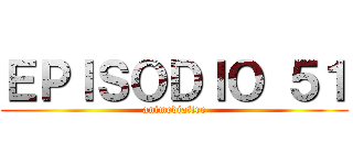 ＥＰＩＳＯＤＩＯ ５１ (animediafire)