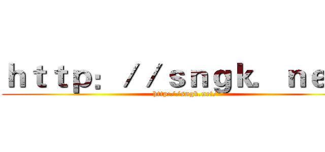 ｈｔｔｐ：／／ｓｎｇｋ．ｎｅｔ／ (http://sngk.net/)