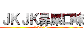 ＪＫＪＫ鼻屎口味 (I Like it.)