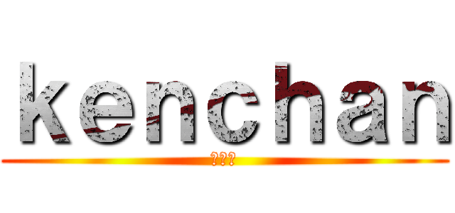 ｋｅｎｃｈａｎ (顕一朗)