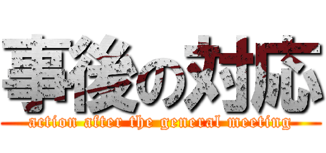 事後の対応 (action after the general meeting)