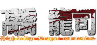 髙橋 龍司 (High bridge Dragon commander)