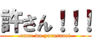 許さん！！！ (omae wo yurusanai)