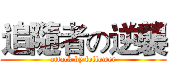 追隨者の逆襲 (attack by follower)