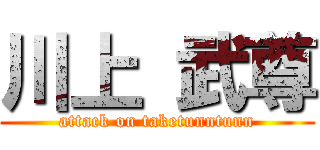 川上 武尊 (attack on taketunntunn)