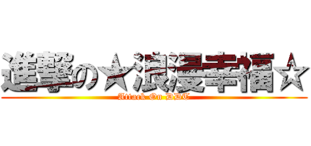 進撃の★浪漫幸福☆ (Attack On DDT)