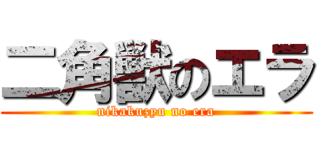 二角獣のエラ (nikakuzyu no era)