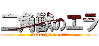 二角獣のエラ (nikakuzyu no era)