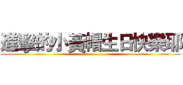 進擊的小黃帽生日快樂耶 (..................)