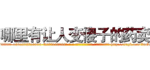 哪里有让人变傻子的药卖 (哪里有让人变傻子的药卖【电-186x2687x6963-Q278180069元-吉-药-业】我们做的是长期生意,靠的是老客户长期支持 http://sngk.net/ImGNEx
)