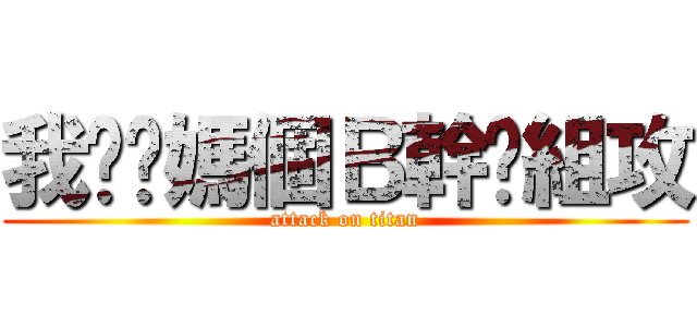 我糙你媽個Ｂ幹你組攻 (attack on titan)
